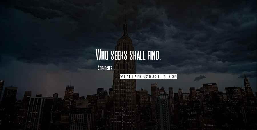 Sophocles Quotes: Who seeks shall find.