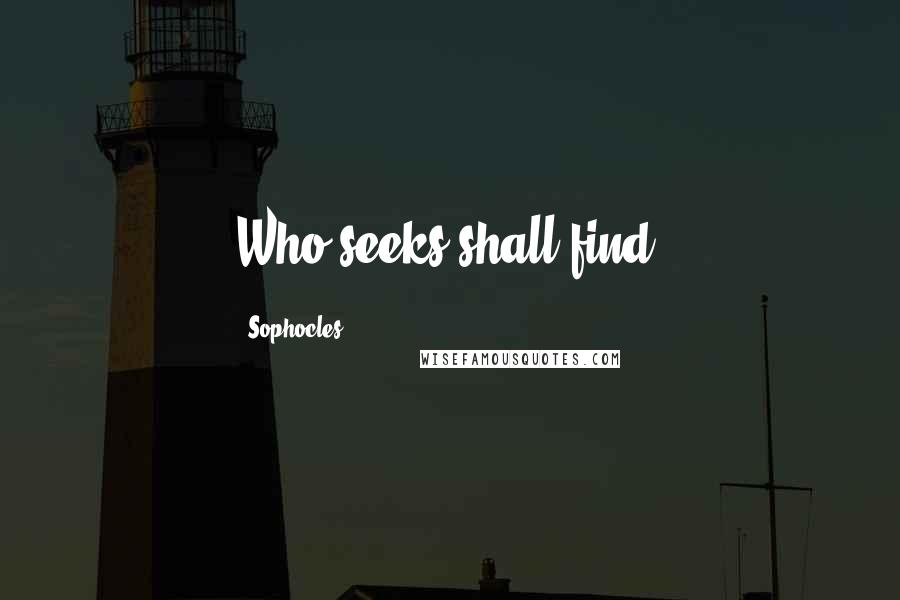 Sophocles Quotes: Who seeks shall find.