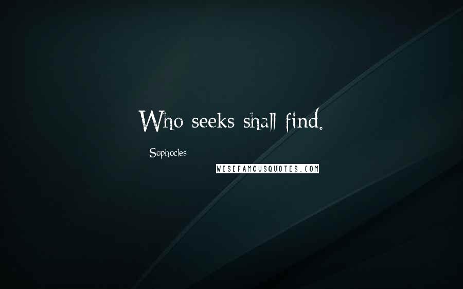 Sophocles Quotes: Who seeks shall find.