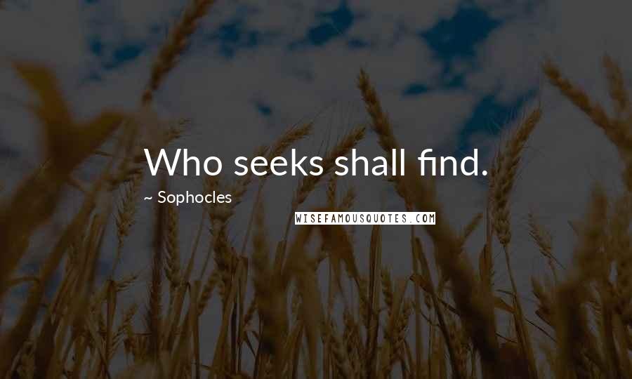 Sophocles Quotes: Who seeks shall find.