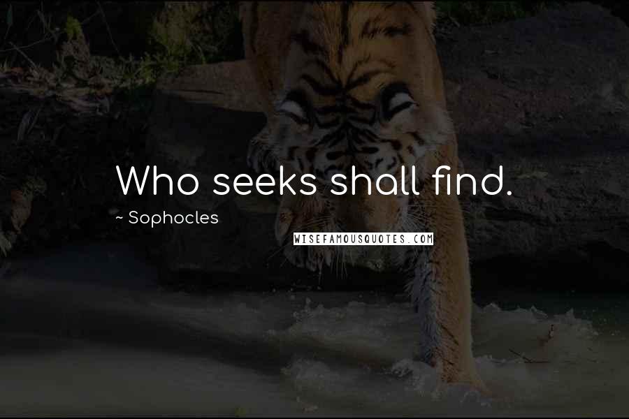 Sophocles Quotes: Who seeks shall find.