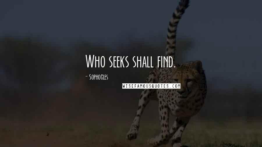 Sophocles Quotes: Who seeks shall find.