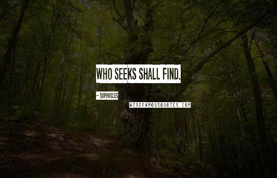 Sophocles Quotes: Who seeks shall find.