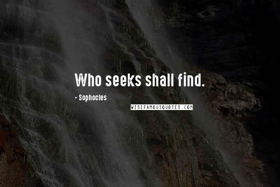 Sophocles Quotes: Who seeks shall find.