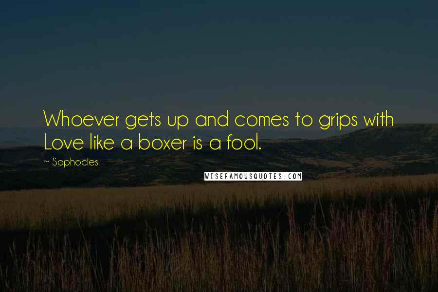 Sophocles Quotes: Whoever gets up and comes to grips with Love like a boxer is a fool.