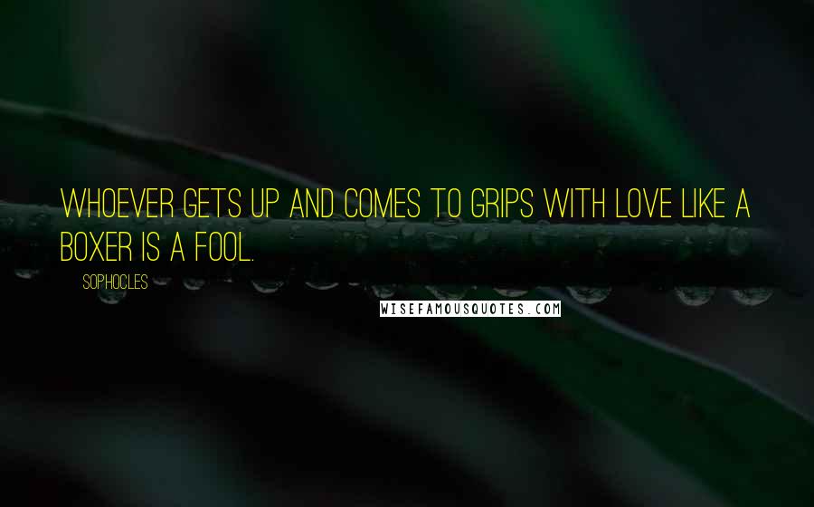 Sophocles Quotes: Whoever gets up and comes to grips with Love like a boxer is a fool.