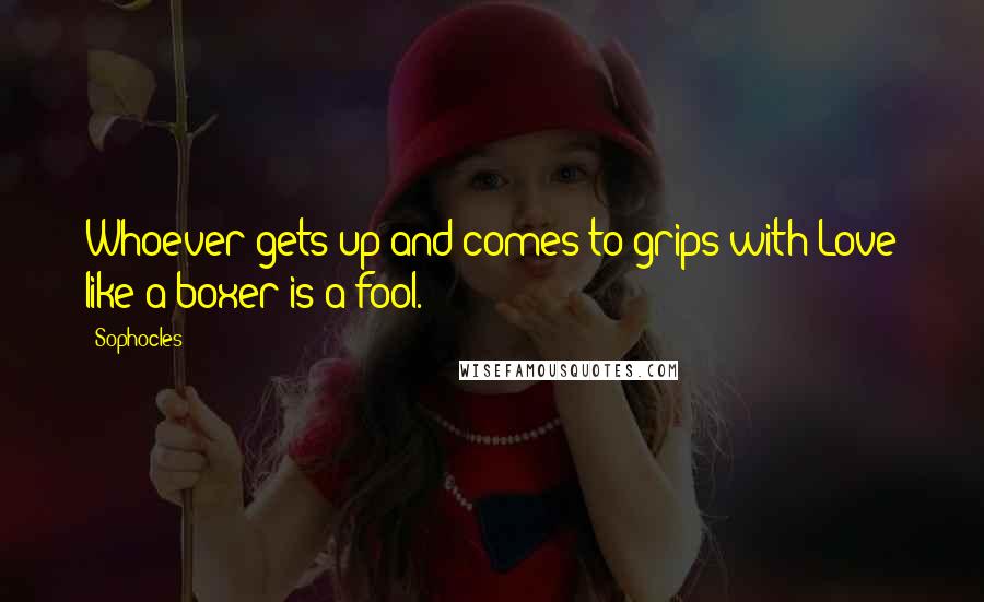 Sophocles Quotes: Whoever gets up and comes to grips with Love like a boxer is a fool.