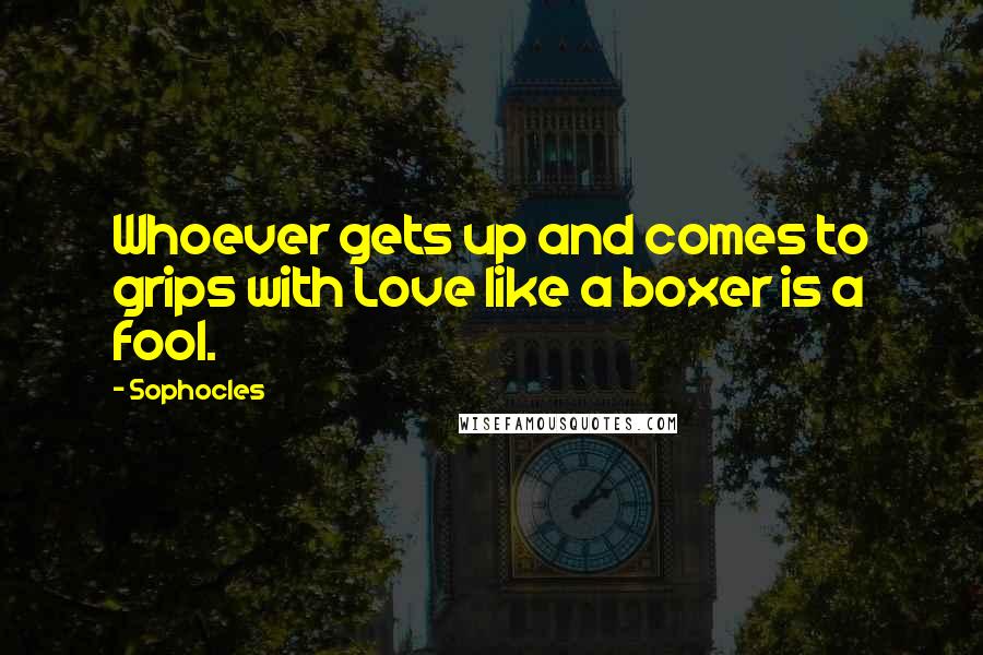 Sophocles Quotes: Whoever gets up and comes to grips with Love like a boxer is a fool.