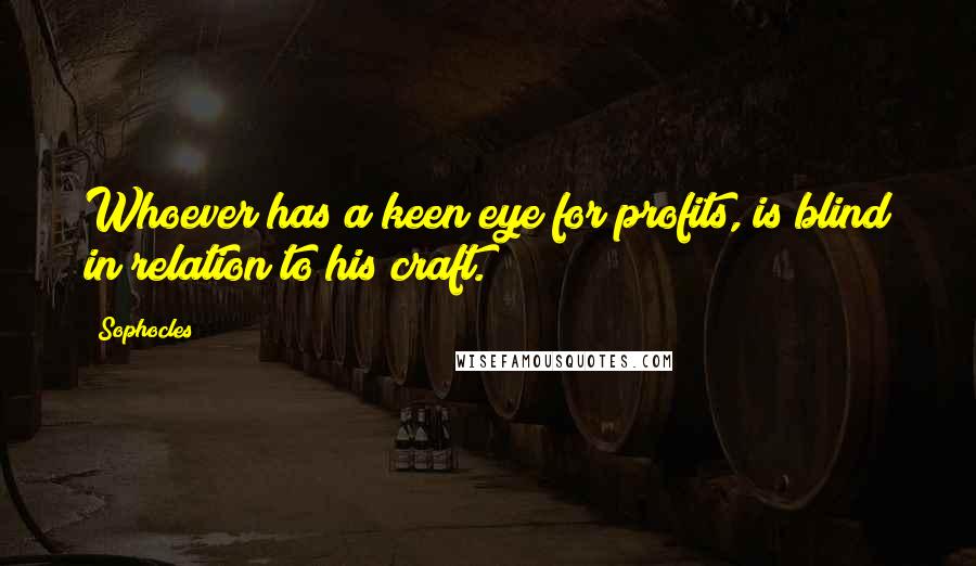 Sophocles Quotes: Whoever has a keen eye for profits, is blind in relation to his craft.