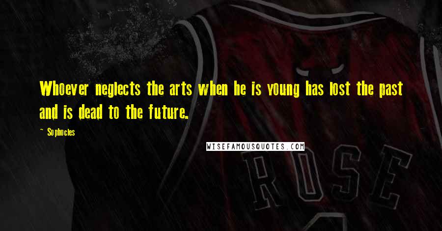 Sophocles Quotes: Whoever neglects the arts when he is young has lost the past and is dead to the future.