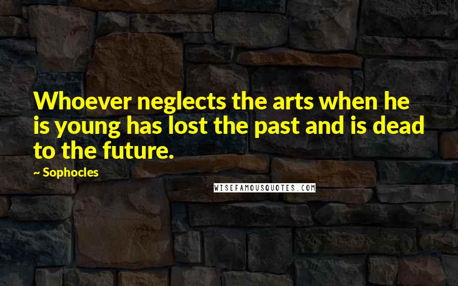 Sophocles Quotes: Whoever neglects the arts when he is young has lost the past and is dead to the future.