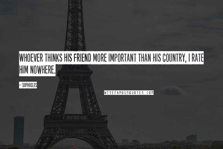 Sophocles Quotes: Whoever thinks his friend more important than his country, I rate him nowhere.