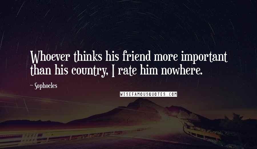 Sophocles Quotes: Whoever thinks his friend more important than his country, I rate him nowhere.