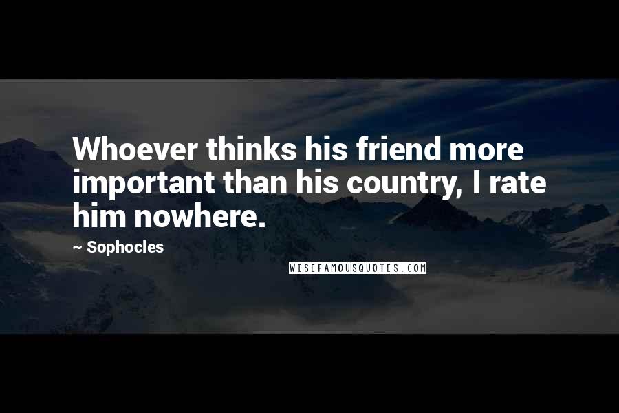 Sophocles Quotes: Whoever thinks his friend more important than his country, I rate him nowhere.