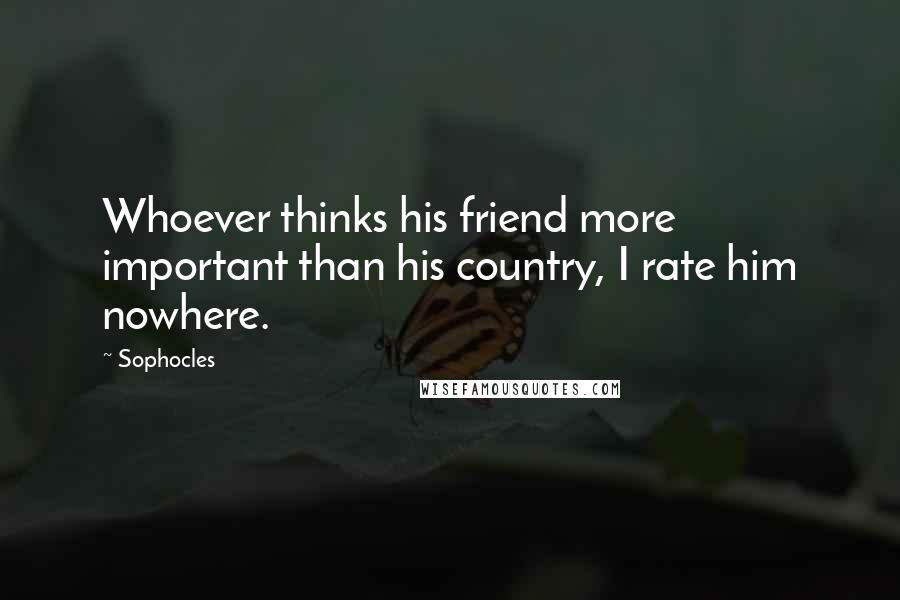 Sophocles Quotes: Whoever thinks his friend more important than his country, I rate him nowhere.
