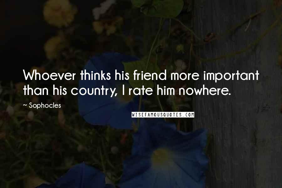 Sophocles Quotes: Whoever thinks his friend more important than his country, I rate him nowhere.