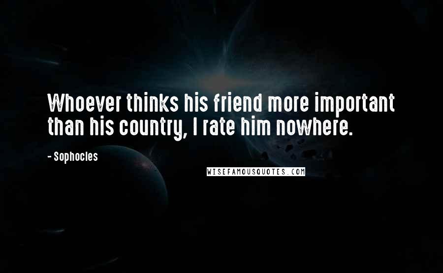 Sophocles Quotes: Whoever thinks his friend more important than his country, I rate him nowhere.