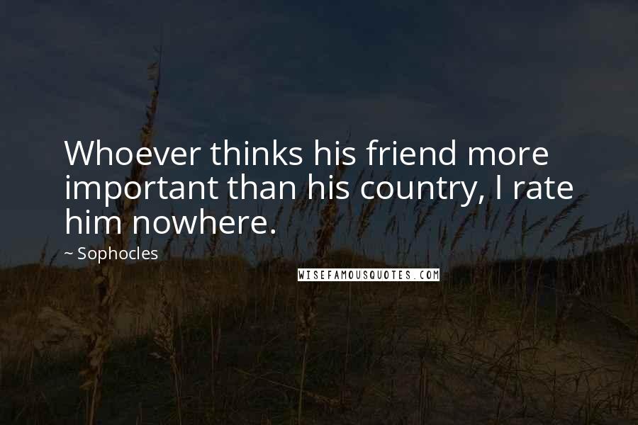 Sophocles Quotes: Whoever thinks his friend more important than his country, I rate him nowhere.
