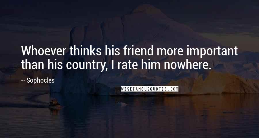 Sophocles Quotes: Whoever thinks his friend more important than his country, I rate him nowhere.