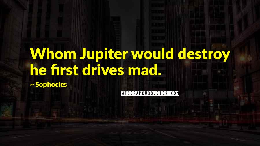 Sophocles Quotes: Whom Jupiter would destroy he first drives mad.