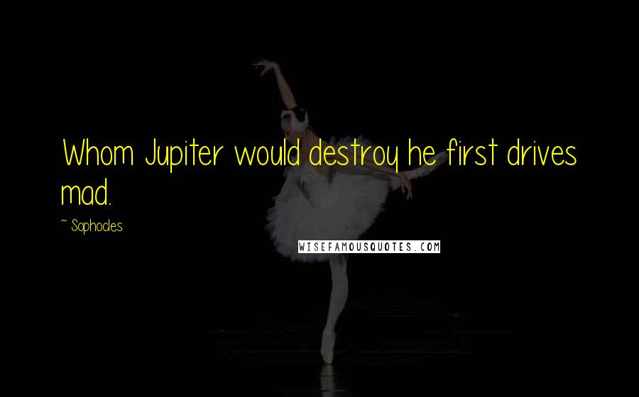 Sophocles Quotes: Whom Jupiter would destroy he first drives mad.