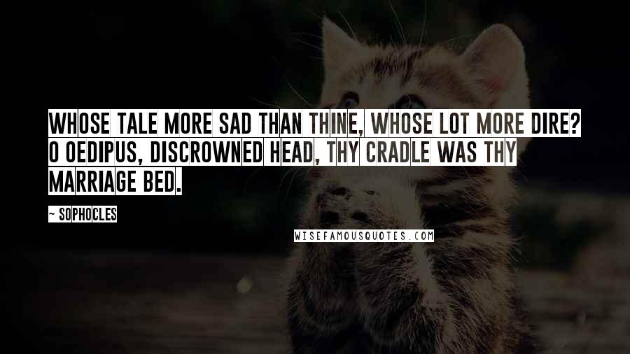 Sophocles Quotes: Whose tale more sad than thine, whose lot more dire? O Oedipus, discrowned head, Thy cradle was thy marriage bed.