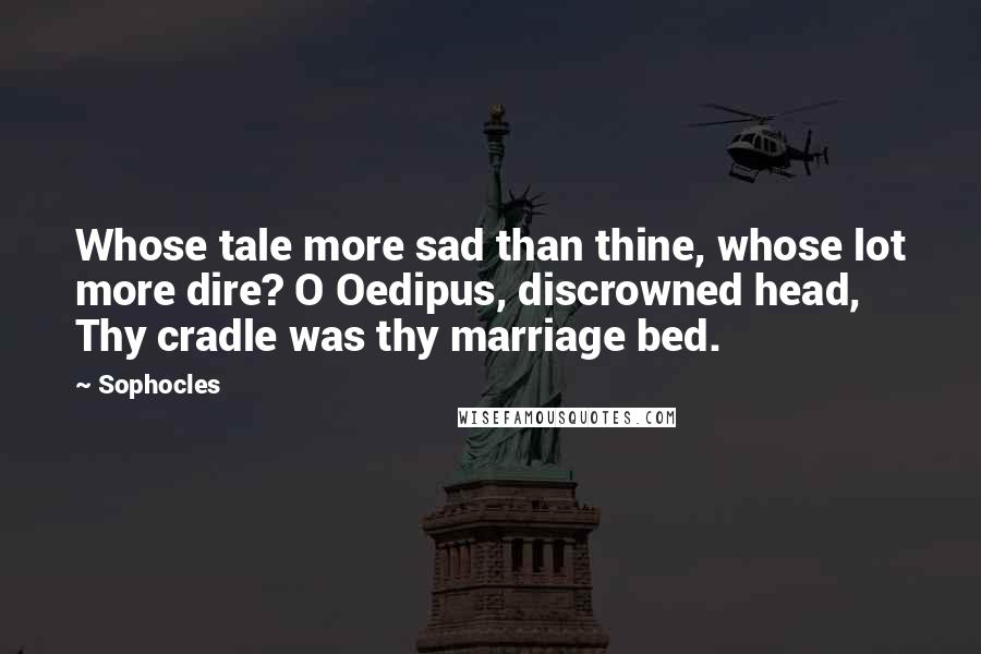 Sophocles Quotes: Whose tale more sad than thine, whose lot more dire? O Oedipus, discrowned head, Thy cradle was thy marriage bed.