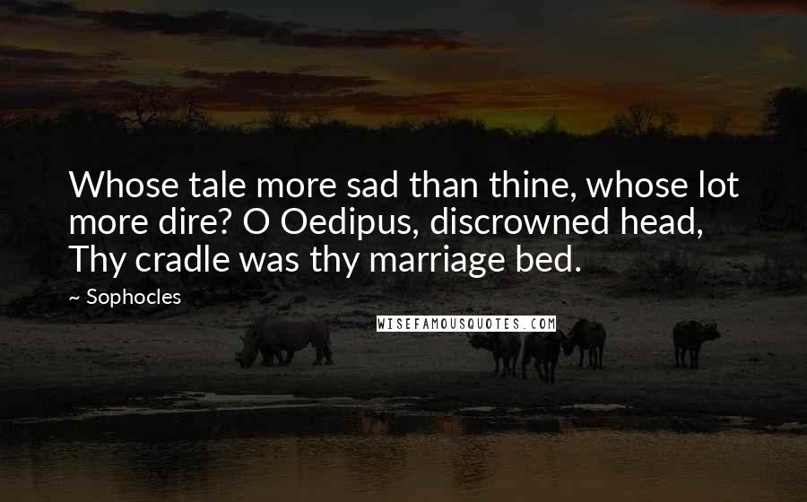 Sophocles Quotes: Whose tale more sad than thine, whose lot more dire? O Oedipus, discrowned head, Thy cradle was thy marriage bed.