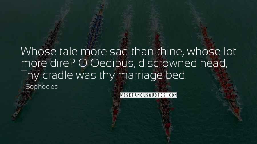 Sophocles Quotes: Whose tale more sad than thine, whose lot more dire? O Oedipus, discrowned head, Thy cradle was thy marriage bed.