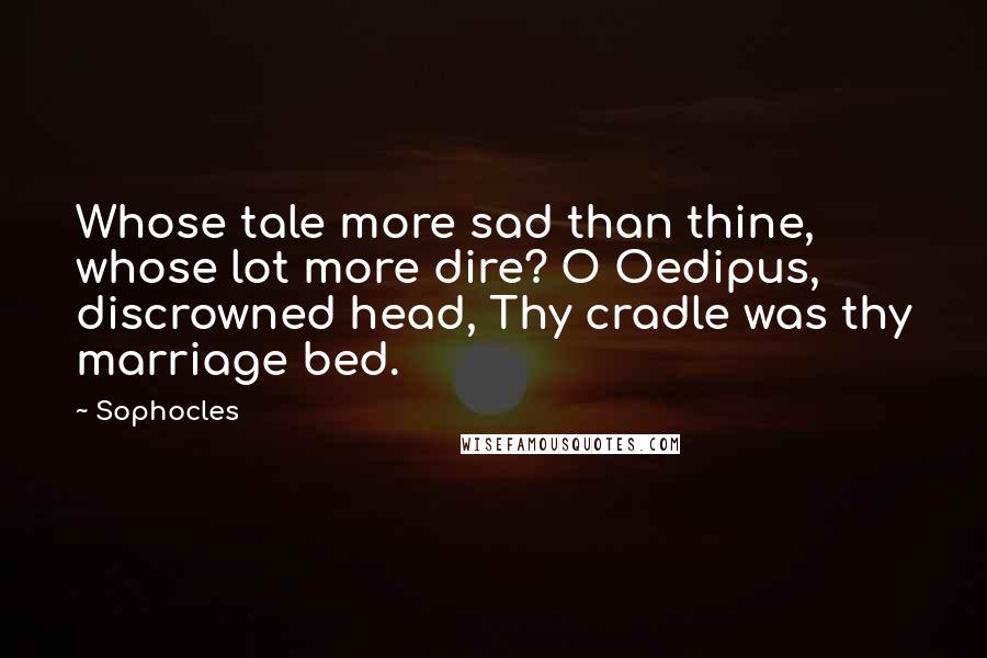 Sophocles Quotes: Whose tale more sad than thine, whose lot more dire? O Oedipus, discrowned head, Thy cradle was thy marriage bed.