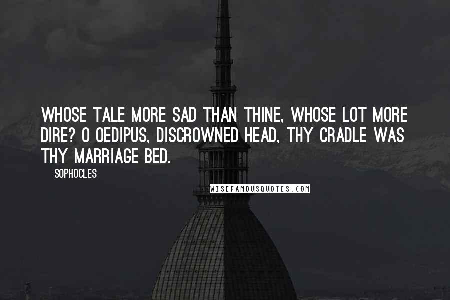 Sophocles Quotes: Whose tale more sad than thine, whose lot more dire? O Oedipus, discrowned head, Thy cradle was thy marriage bed.