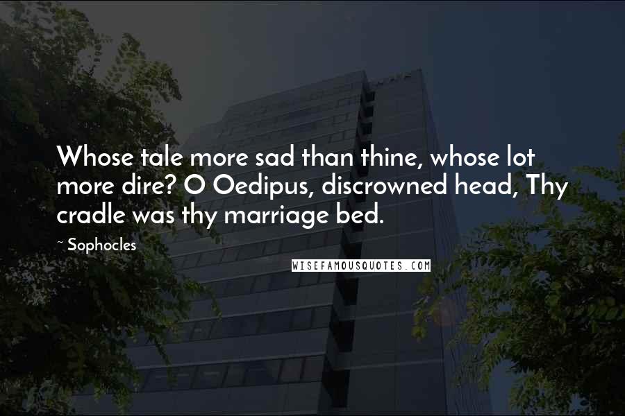 Sophocles Quotes: Whose tale more sad than thine, whose lot more dire? O Oedipus, discrowned head, Thy cradle was thy marriage bed.