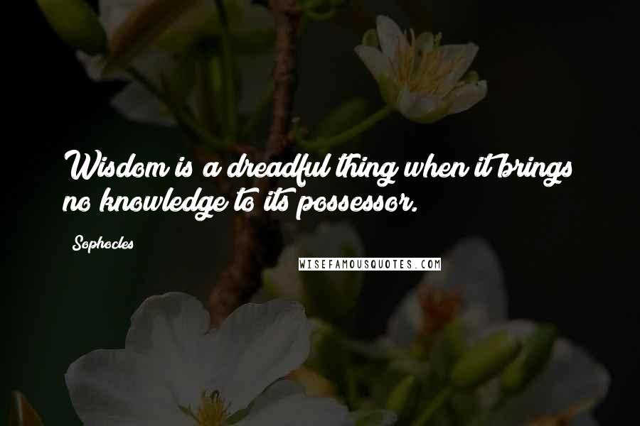 Sophocles Quotes: Wisdom is a dreadful thing when it brings no knowledge to its possessor.