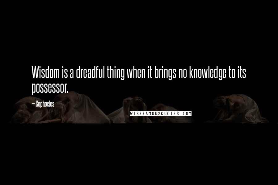 Sophocles Quotes: Wisdom is a dreadful thing when it brings no knowledge to its possessor.