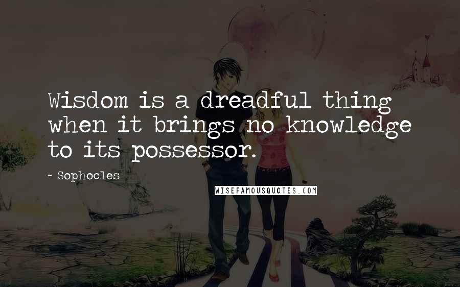 Sophocles Quotes: Wisdom is a dreadful thing when it brings no knowledge to its possessor.