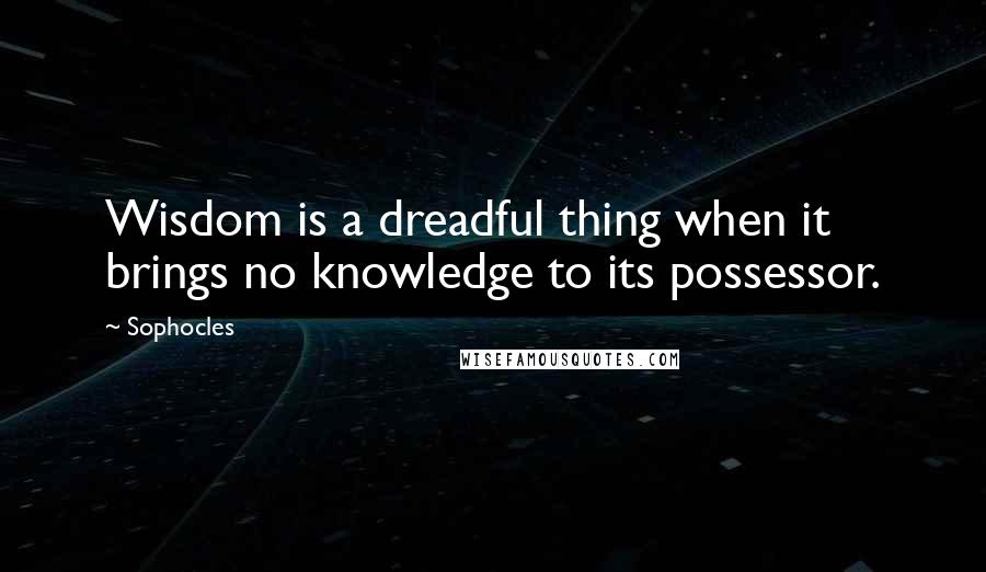 Sophocles Quotes: Wisdom is a dreadful thing when it brings no knowledge to its possessor.