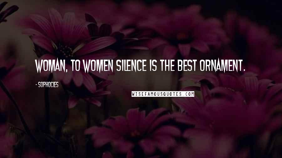 Sophocles Quotes: Woman, to women silence is the best ornament.