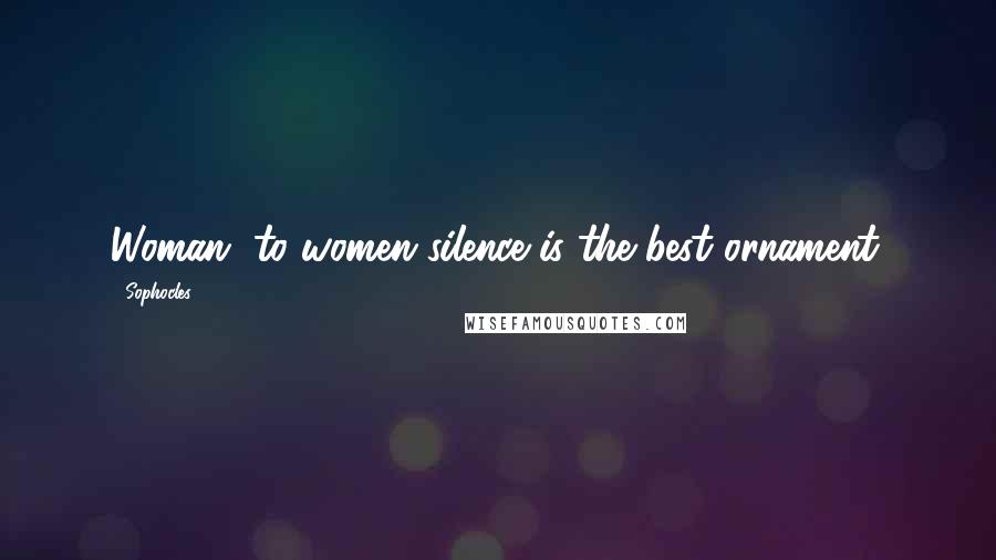 Sophocles Quotes: Woman, to women silence is the best ornament.
