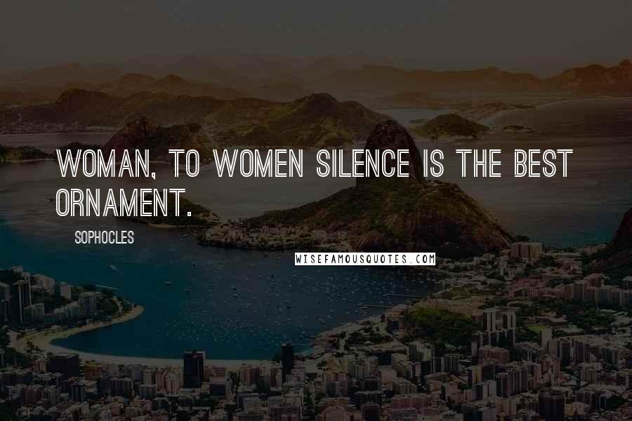 Sophocles Quotes: Woman, to women silence is the best ornament.