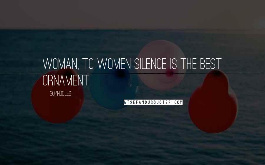 Sophocles Quotes: Woman, to women silence is the best ornament.