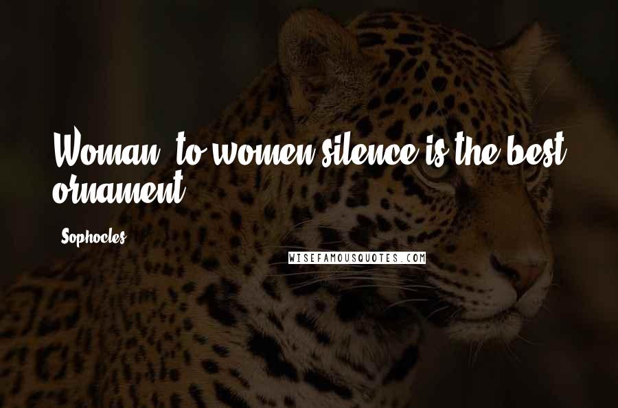 Sophocles Quotes: Woman, to women silence is the best ornament.