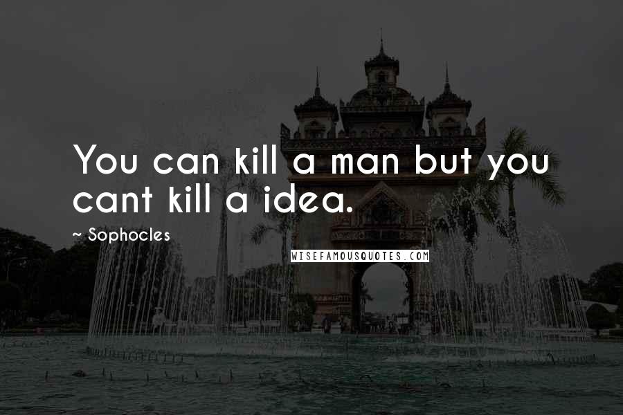 Sophocles Quotes: You can kill a man but you cant kill a idea.