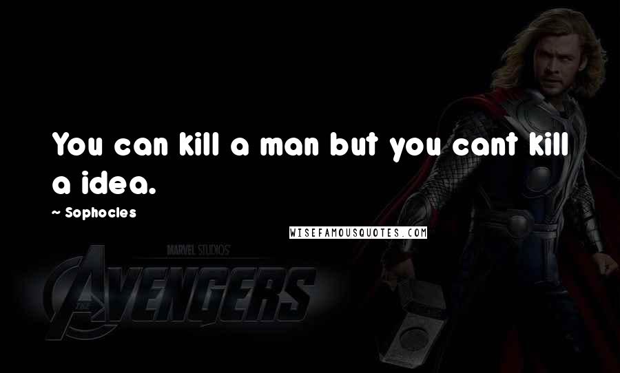 Sophocles Quotes: You can kill a man but you cant kill a idea.