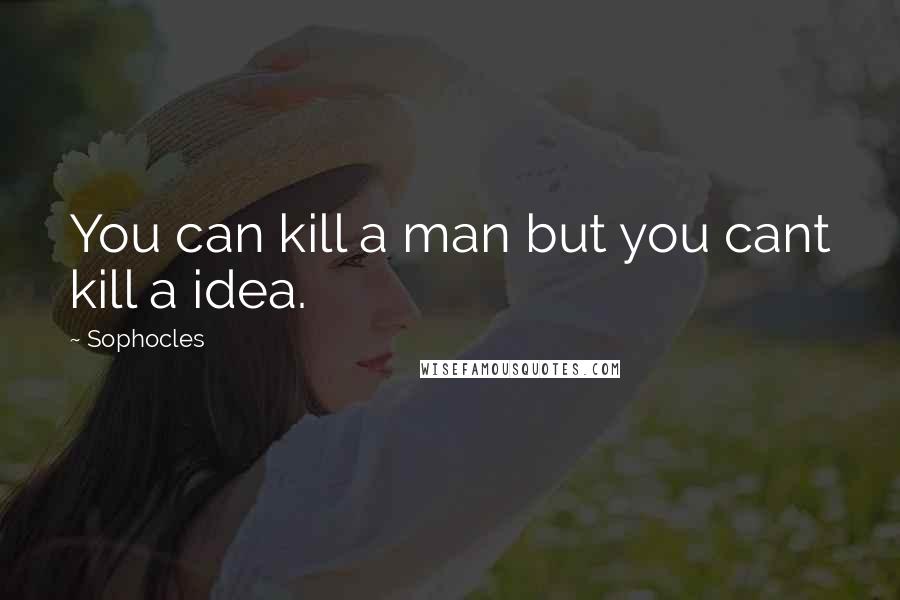 Sophocles Quotes: You can kill a man but you cant kill a idea.