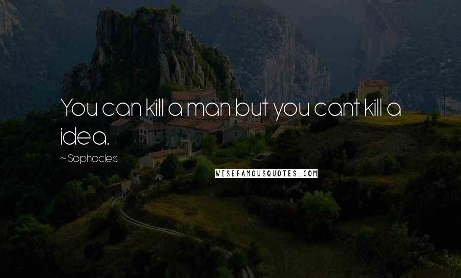 Sophocles Quotes: You can kill a man but you cant kill a idea.