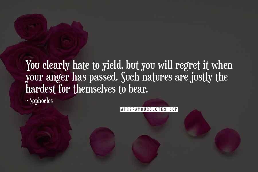 Sophocles Quotes: You clearly hate to yield, but you will regret it when your anger has passed. Such natures are justly the hardest for themselves to bear.