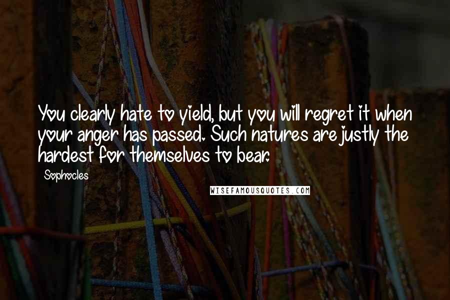 Sophocles Quotes: You clearly hate to yield, but you will regret it when your anger has passed. Such natures are justly the hardest for themselves to bear.