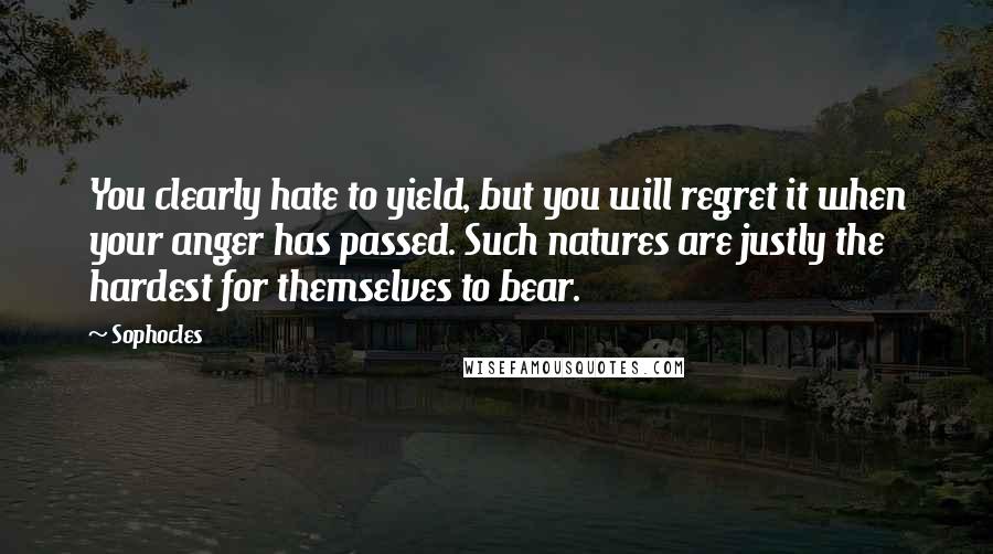 Sophocles Quotes: You clearly hate to yield, but you will regret it when your anger has passed. Such natures are justly the hardest for themselves to bear.