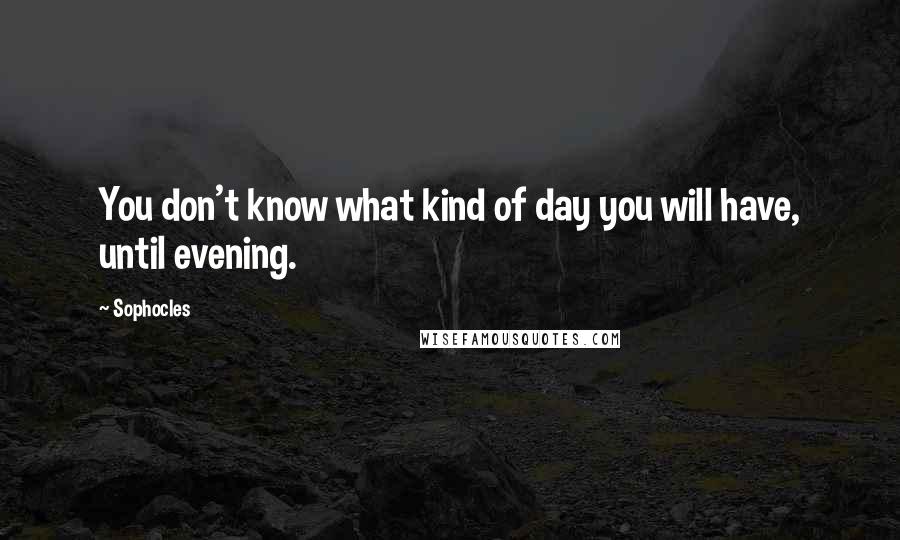 Sophocles Quotes: You don't know what kind of day you will have, until evening.