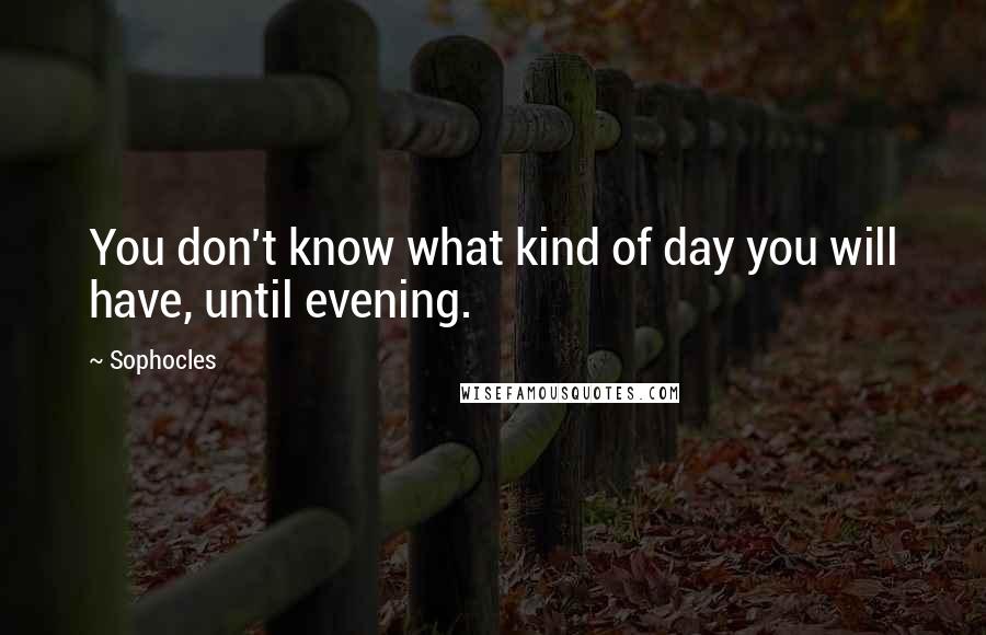 Sophocles Quotes: You don't know what kind of day you will have, until evening.